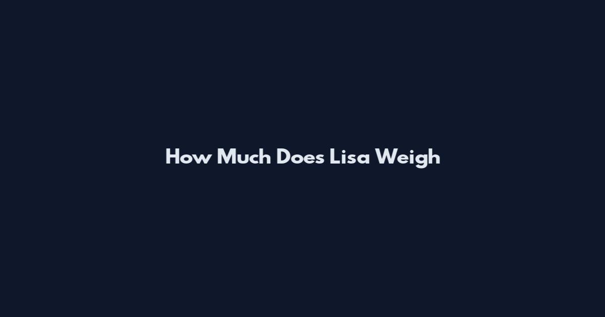 How Much Does Lisa Weigh