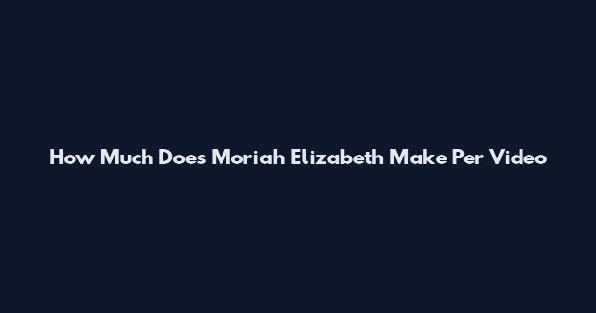 How Much Does Moriah Elizabeth Make Per Video