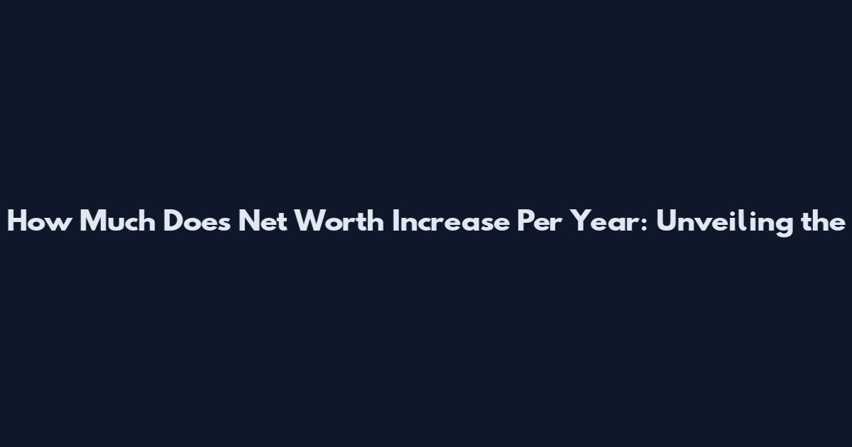 How Much Does Net Worth Increase Per Year: Unveiling the