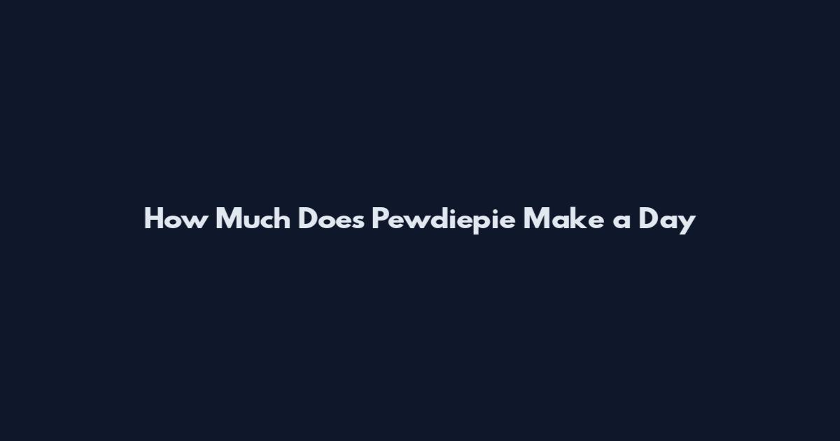 How Much Does Pewdiepie Make a Day