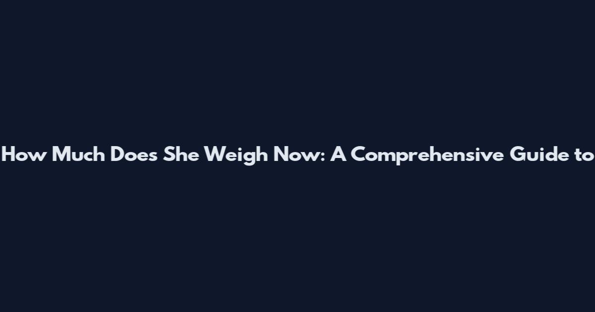 How Much Does She Weigh Now: A Comprehensive Guide to