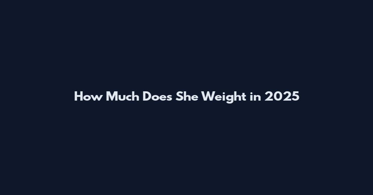How Much Does She Weight in 2025