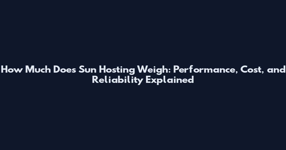How Much Does Sun Hosting Weigh: Performance, Cost, and Reliability Explained