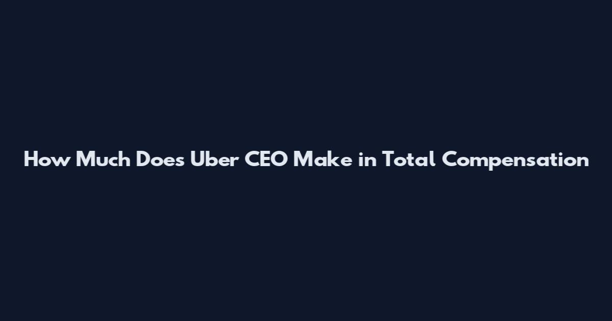 How Much Does Uber CEO Make in Total Compensation