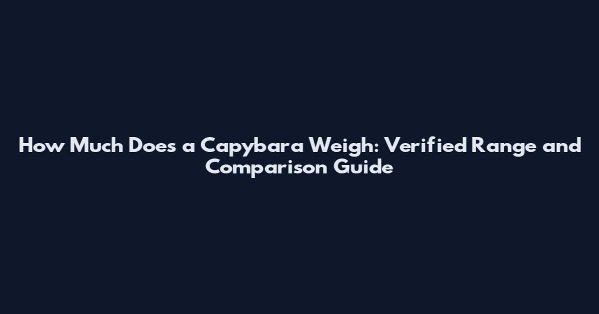 How Much Does a Capybara Weigh: Verified Range and Comparison Guide