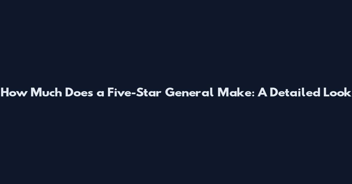 How Much Does a Five-Star General Make: A Detailed Look