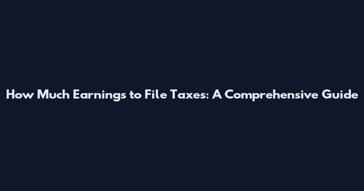 How Much Earnings to File Taxes: A Comprehensive Guide
