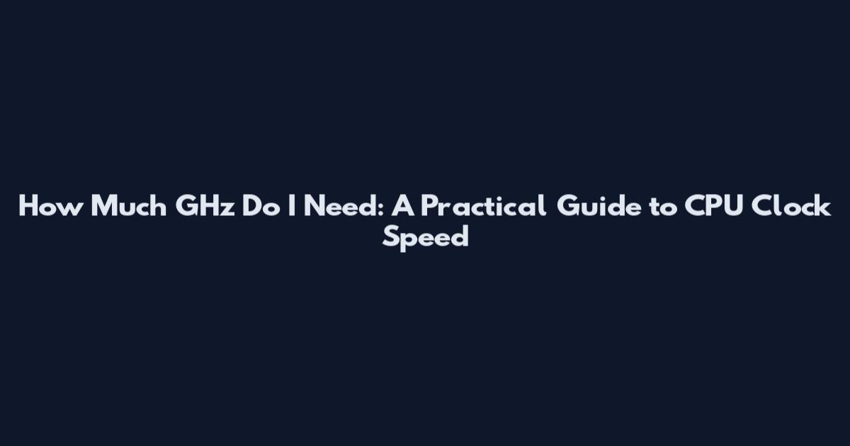 How Much GHz Do I Need: A Practical Guide to CPU Clock Speed