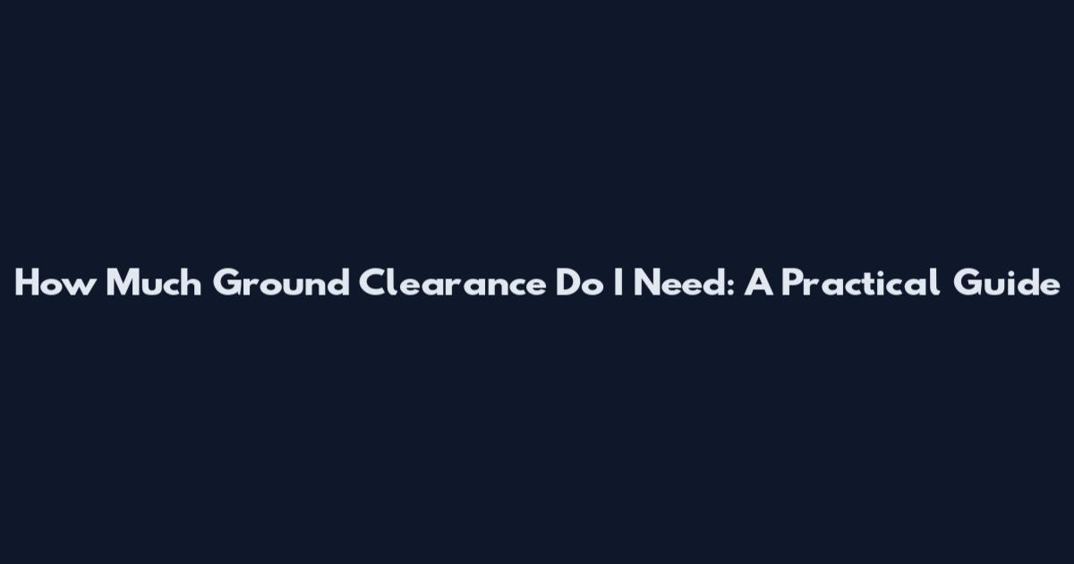 How Much Ground Clearance Do I Need: A Practical Guide