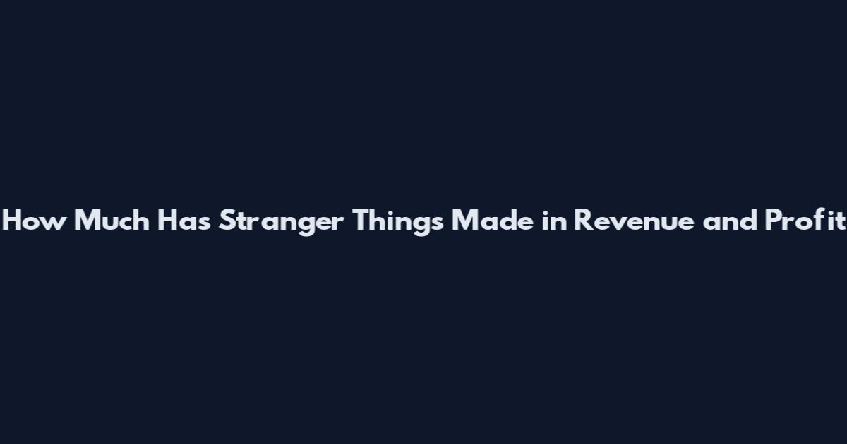 How Much Has Stranger Things Made in Revenue and Profit