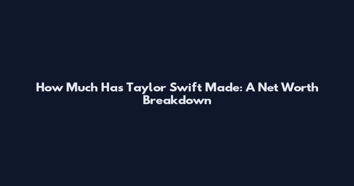 How Much Has Taylor Swift Made: A Net Worth Breakdown