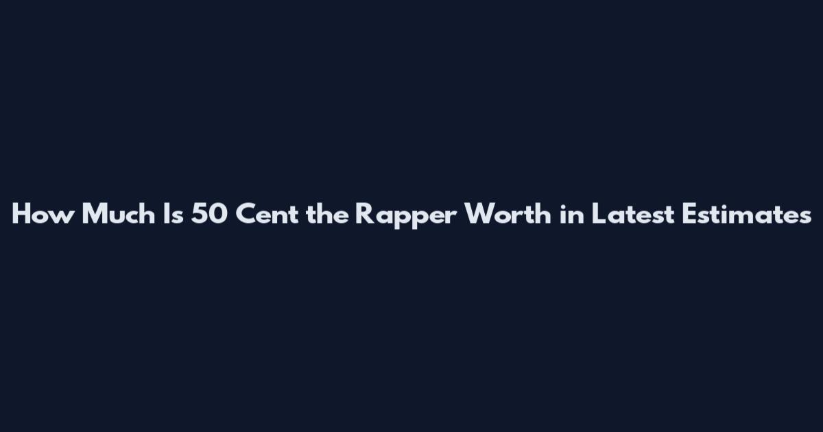 How Much Is 50 Cent the Rapper Worth in Latest Estimates