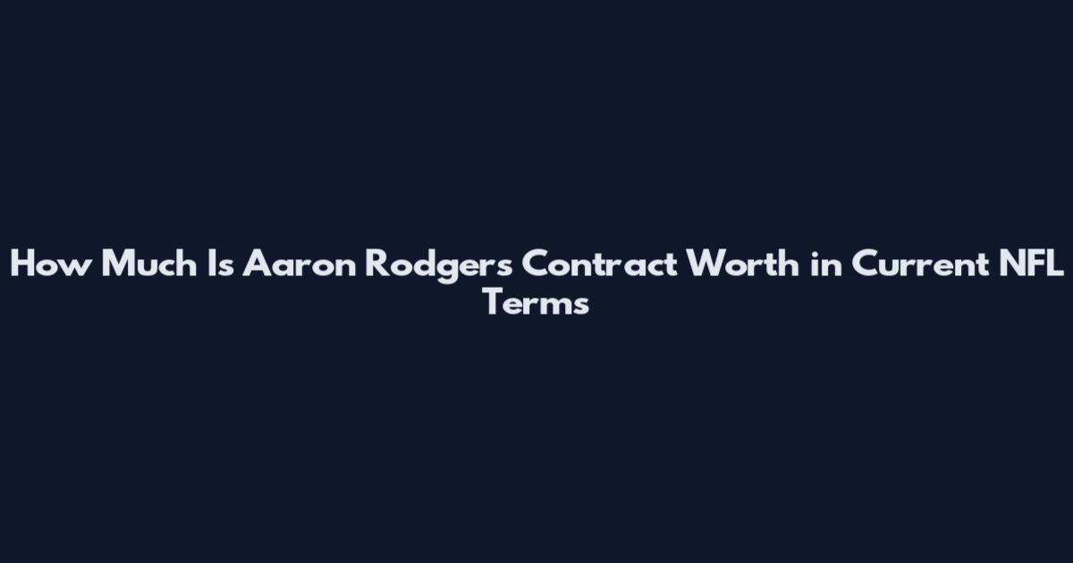 How Much Is Aaron Rodgers Contract Worth in Current NFL Terms