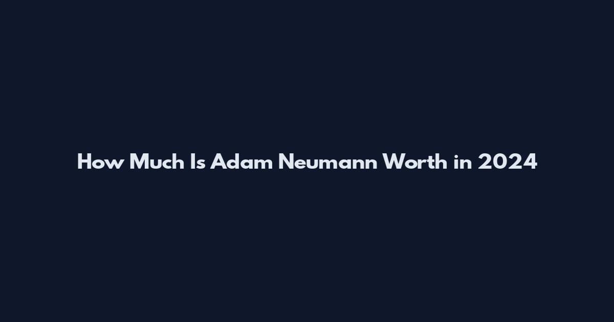 How Much Is Adam Neumann Worth in 2024