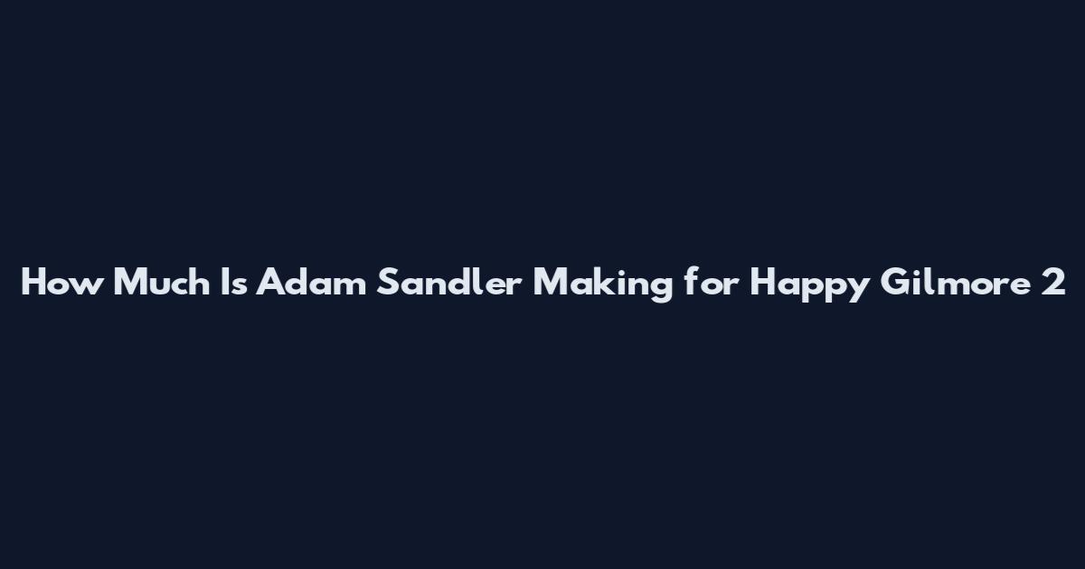How Much Is Adam Sandler Making for Happy Gilmore 2