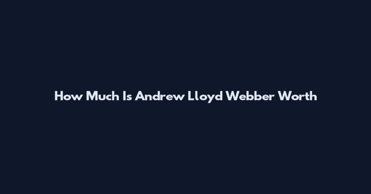 How Much Is Andrew Lloyd Webber Worth