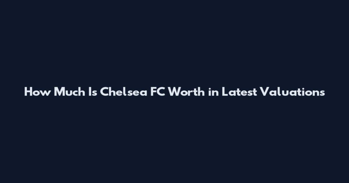 How Much Is Chelsea FC Worth in Latest Valuations