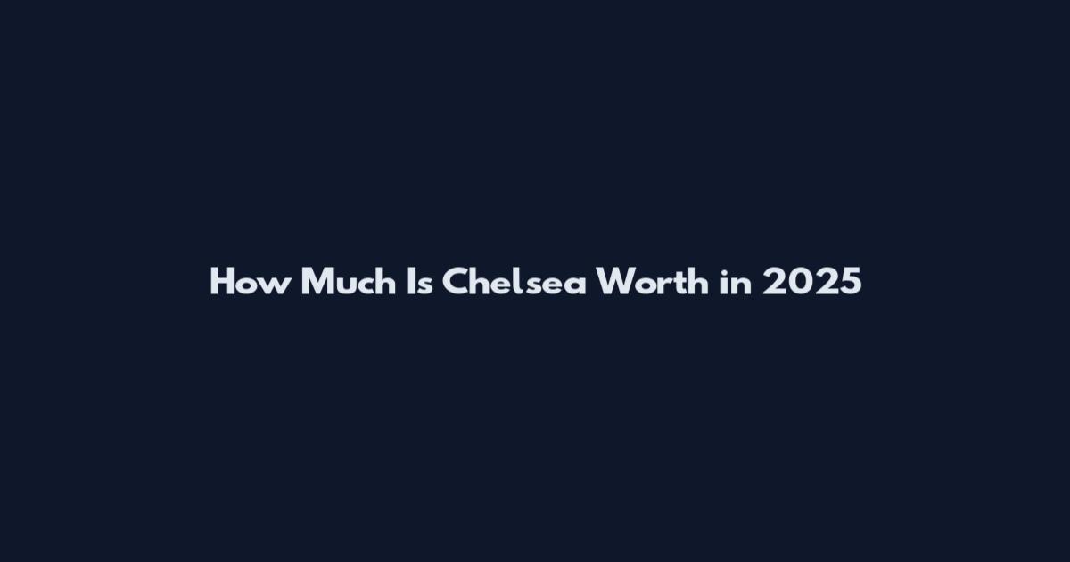 How Much Is Chelsea Worth in 2025