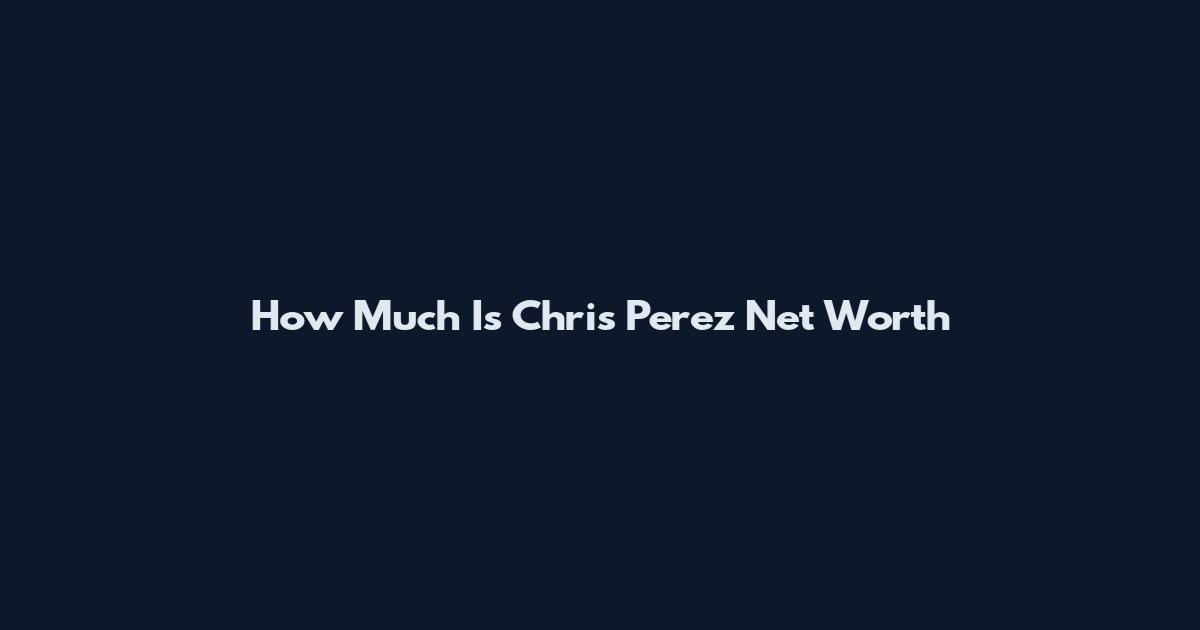 How Much Is Chris Perez Net Worth