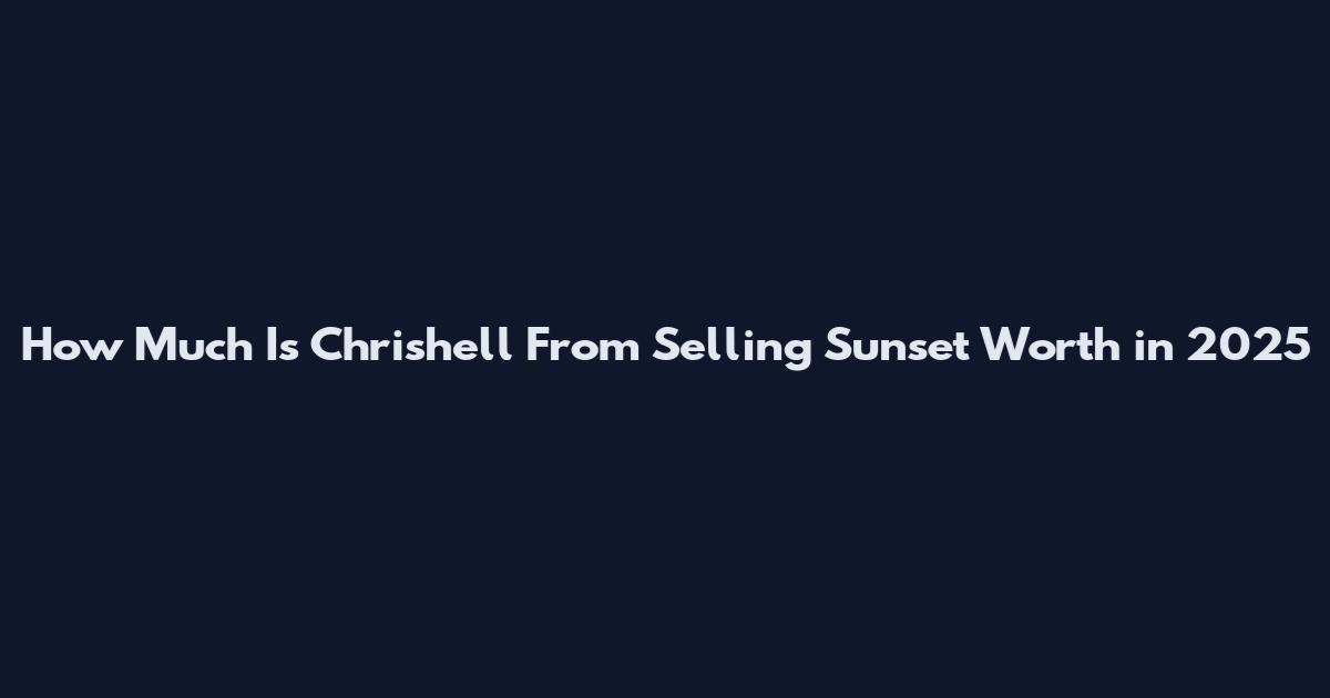 How Much Is Chrishell From Selling Sunset Worth in 2025