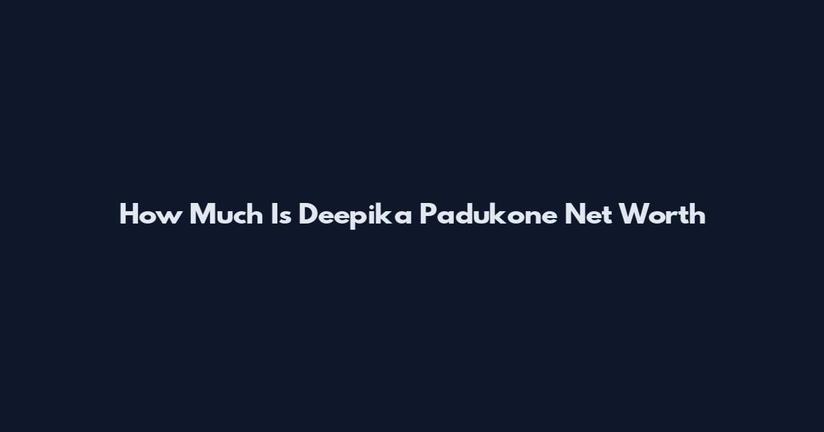 How Much Is Deepika Padukone Net Worth