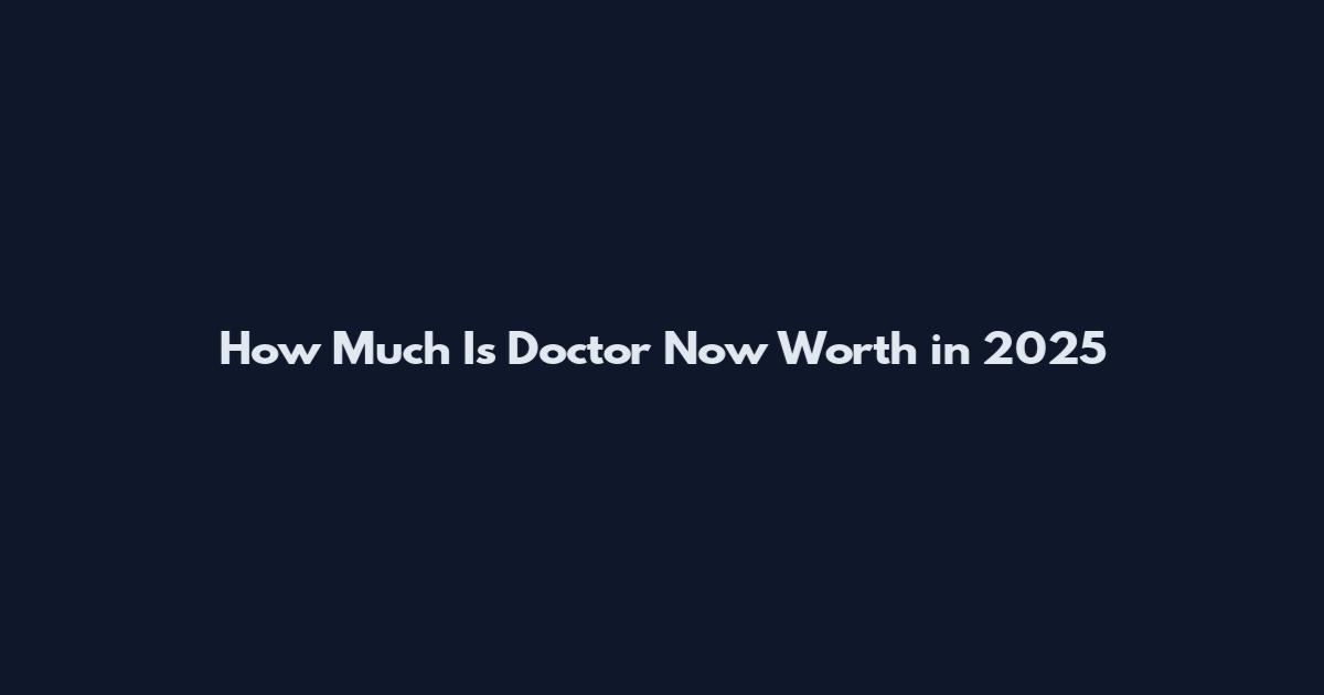 How Much Is Doctor Now Worth in 2025