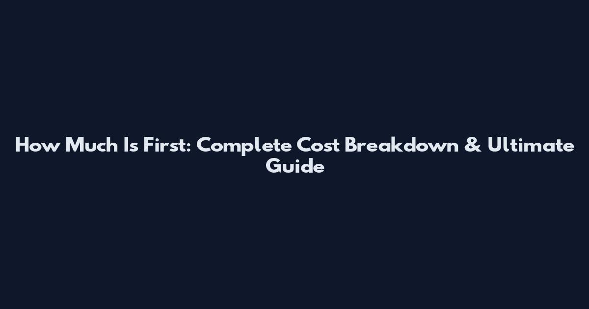 How Much Is First: Complete Cost Breakdown & Ultimate Guide