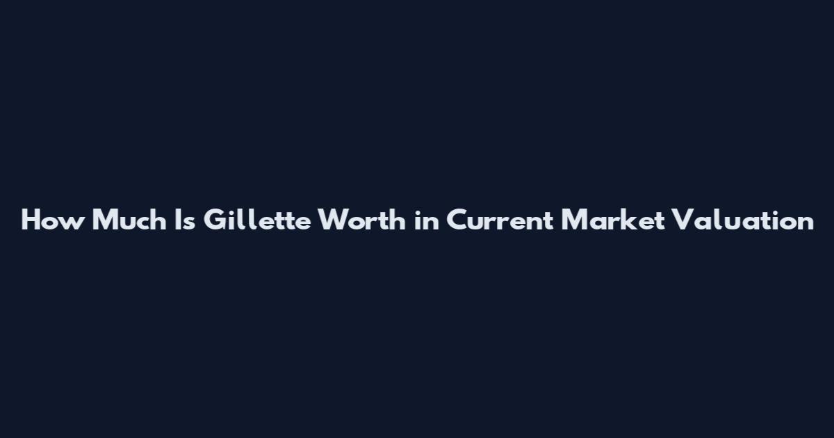 How Much Is Gillette Worth in Current Market Valuation