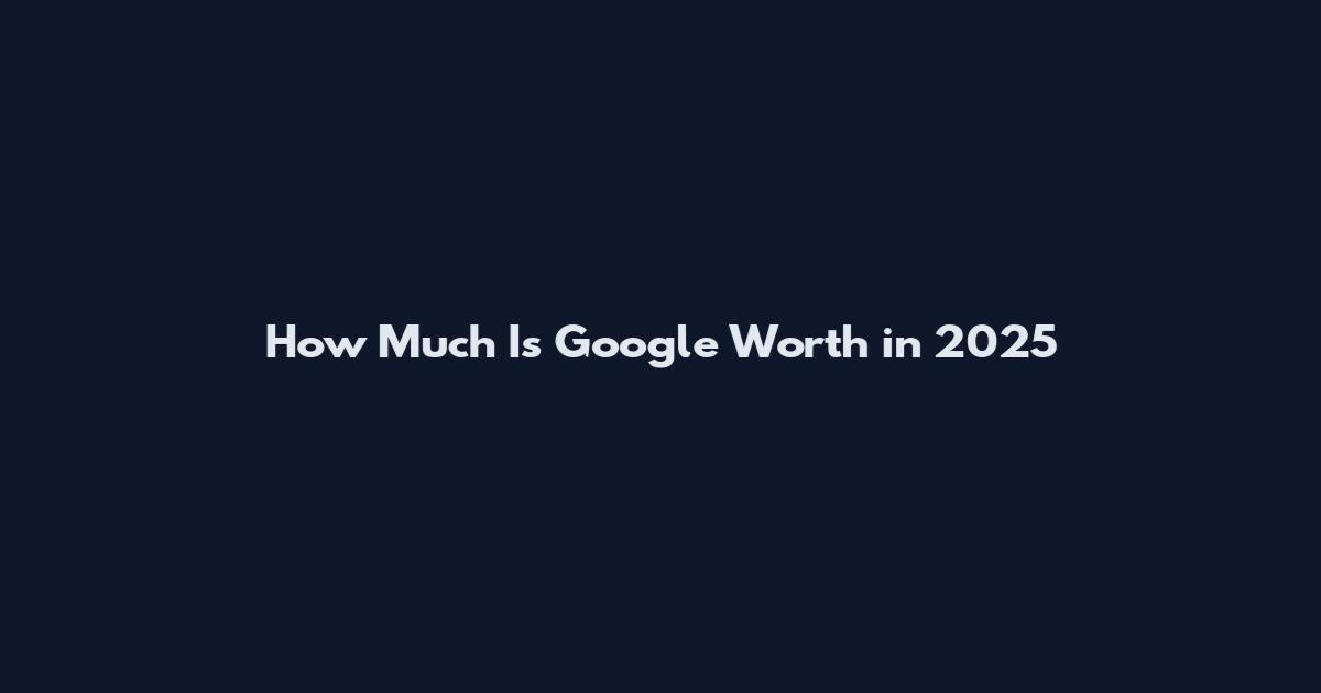 How Much Is Google Worth in 2025