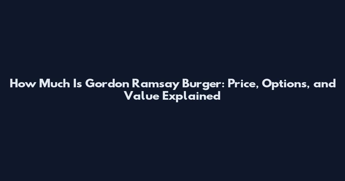 How Much Is Gordon Ramsay Burger: Price, Options, and Value Explained