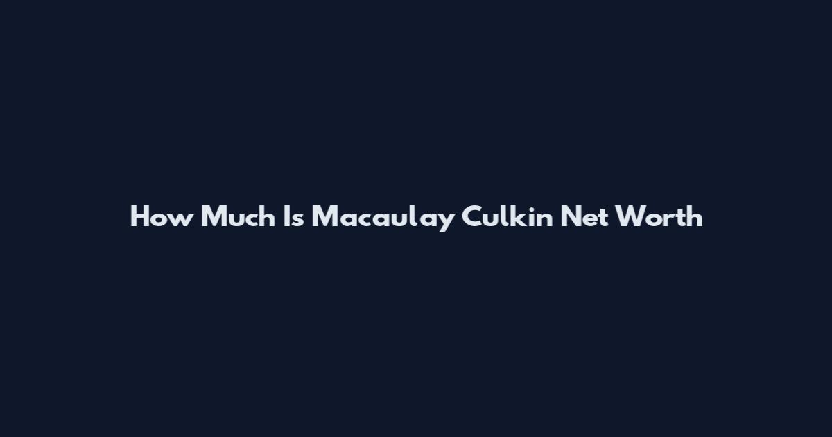 How Much Is Macaulay Culkin Net Worth