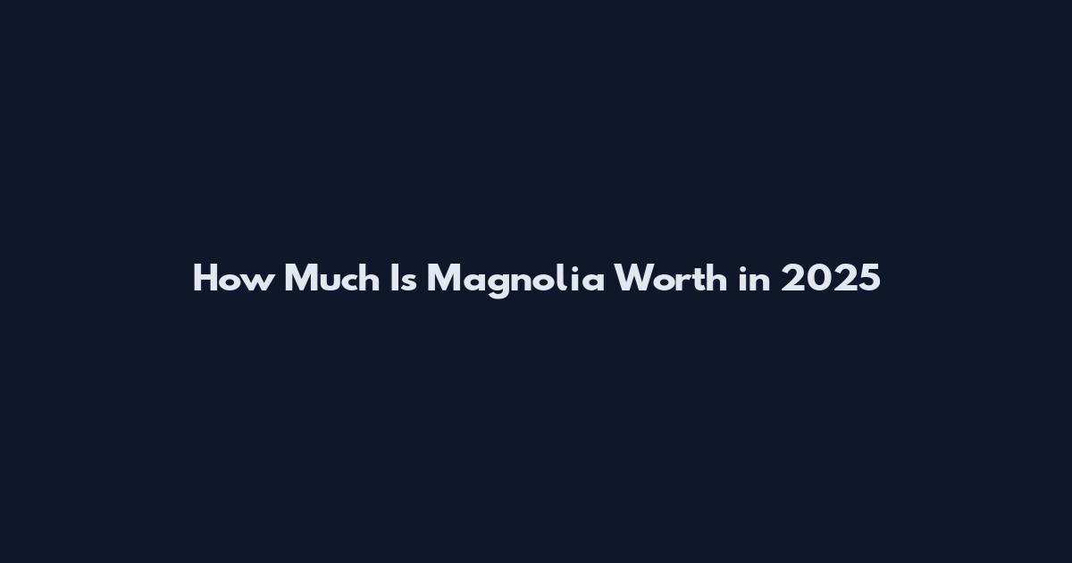How Much Is Magnolia Worth in 2025