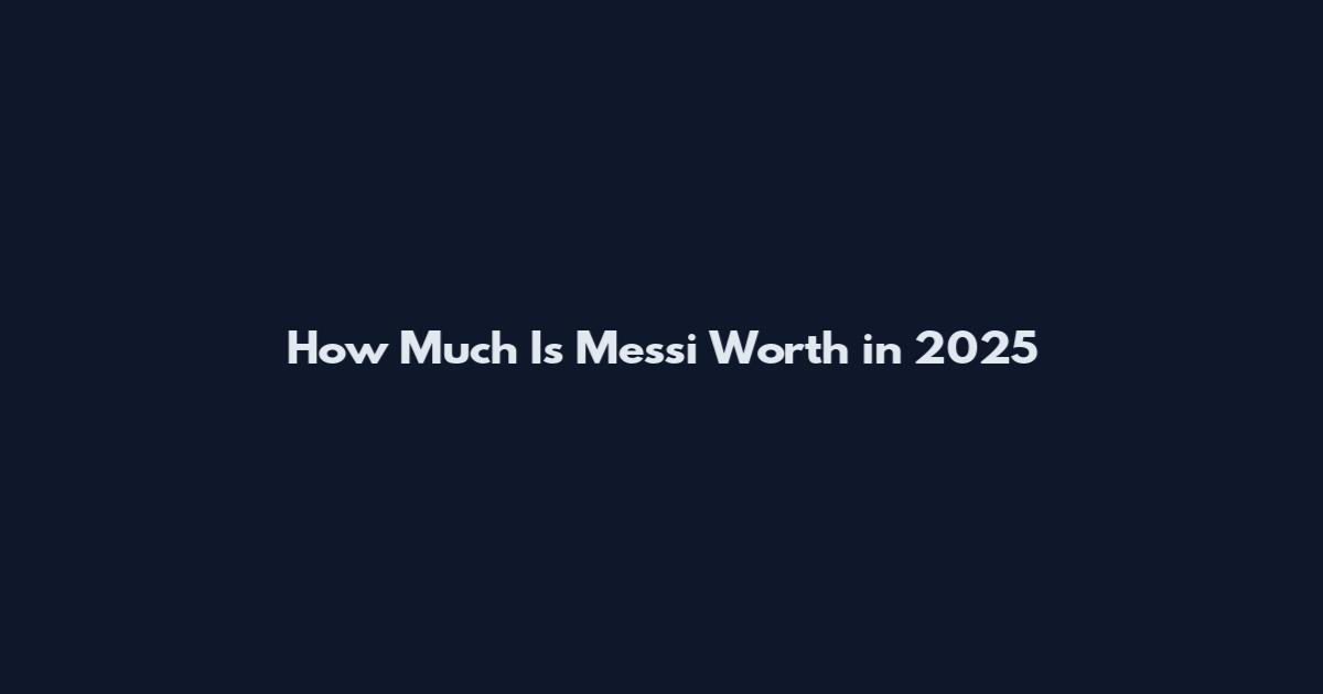 How Much Is Messi Worth in 2025
