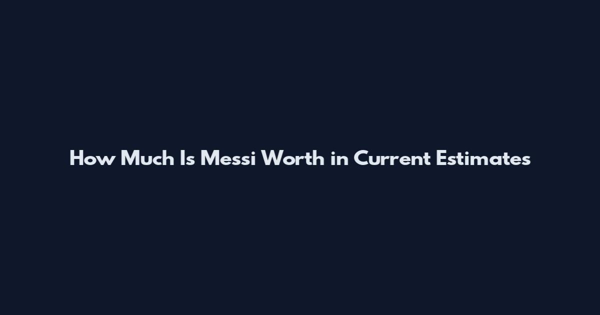 How Much Is Messi Worth in Current Estimates
