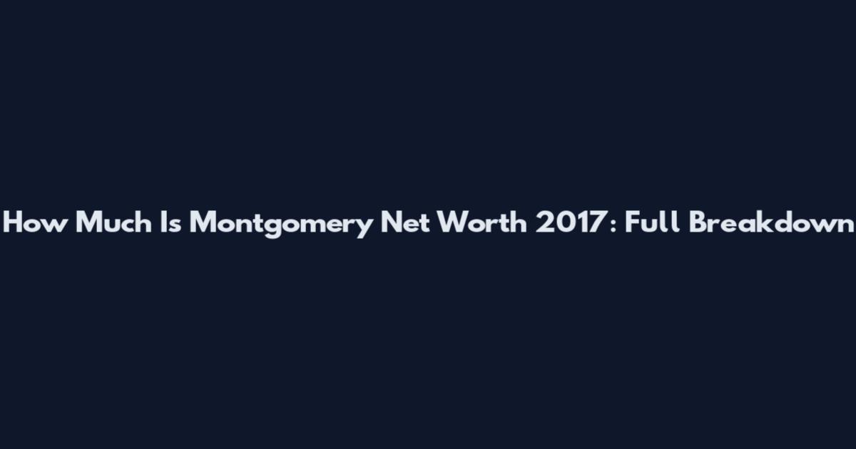 How Much Is Montgomery Net Worth 2017: Full Breakdown