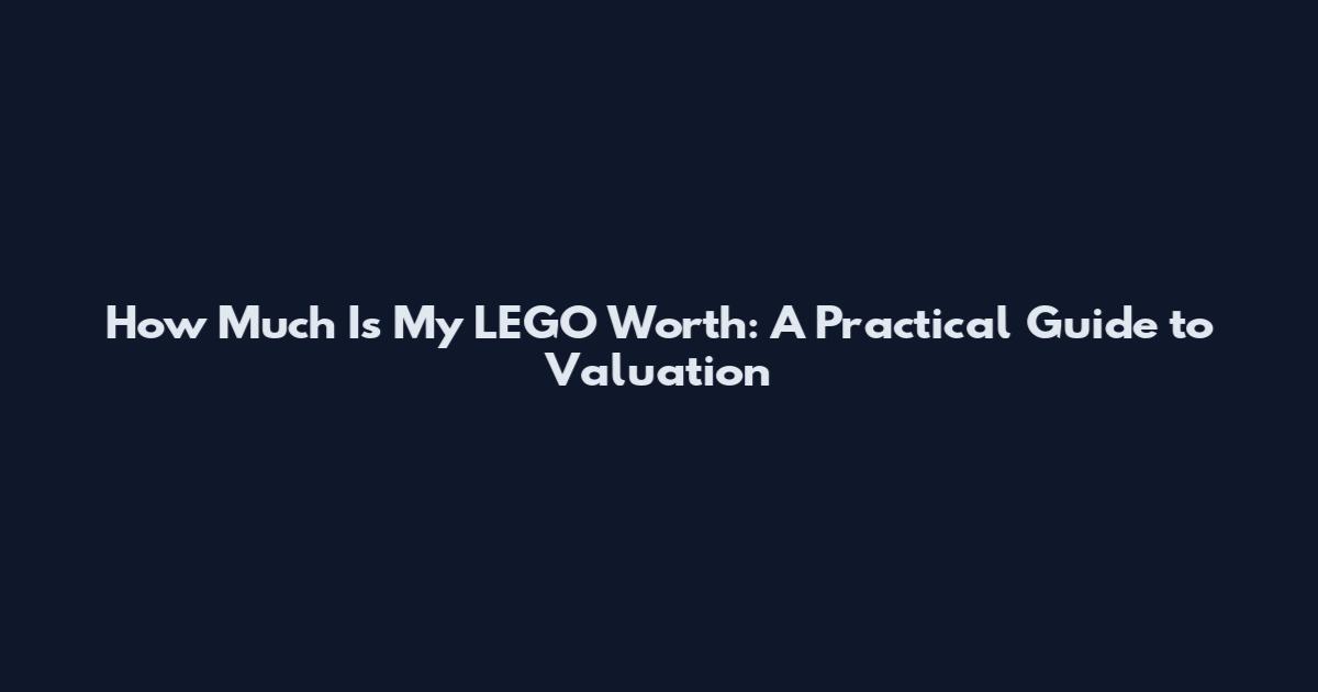 How Much Is My LEGO Worth: A Practical Guide to Valuation