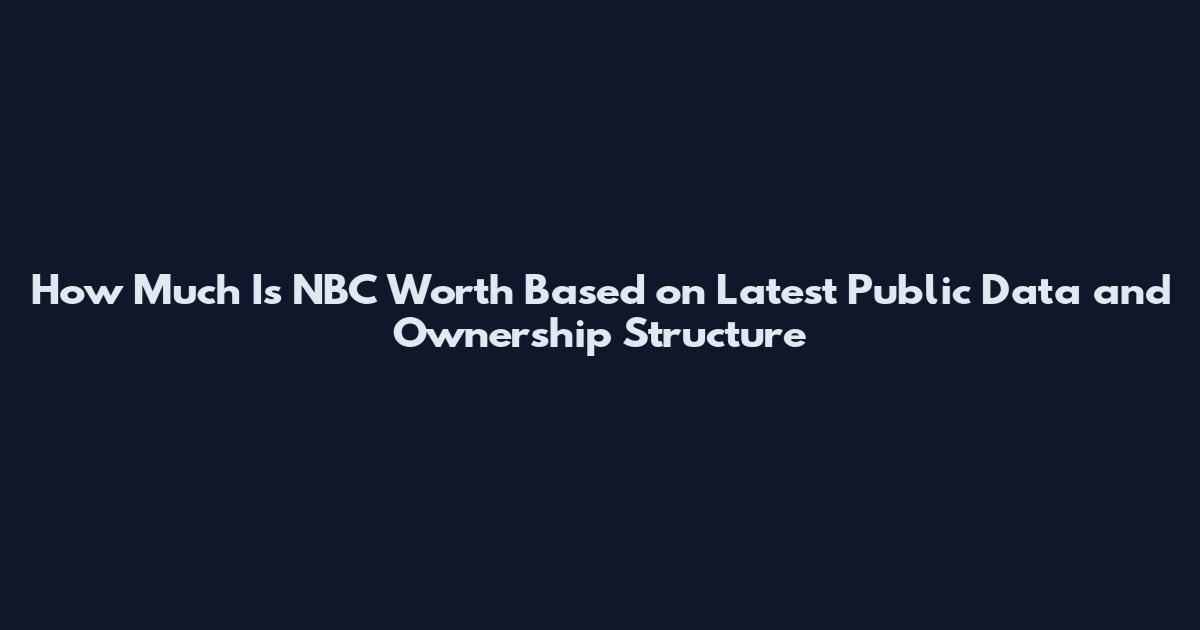 How Much Is NBC Worth Based on Latest Public Data and Ownership Structure