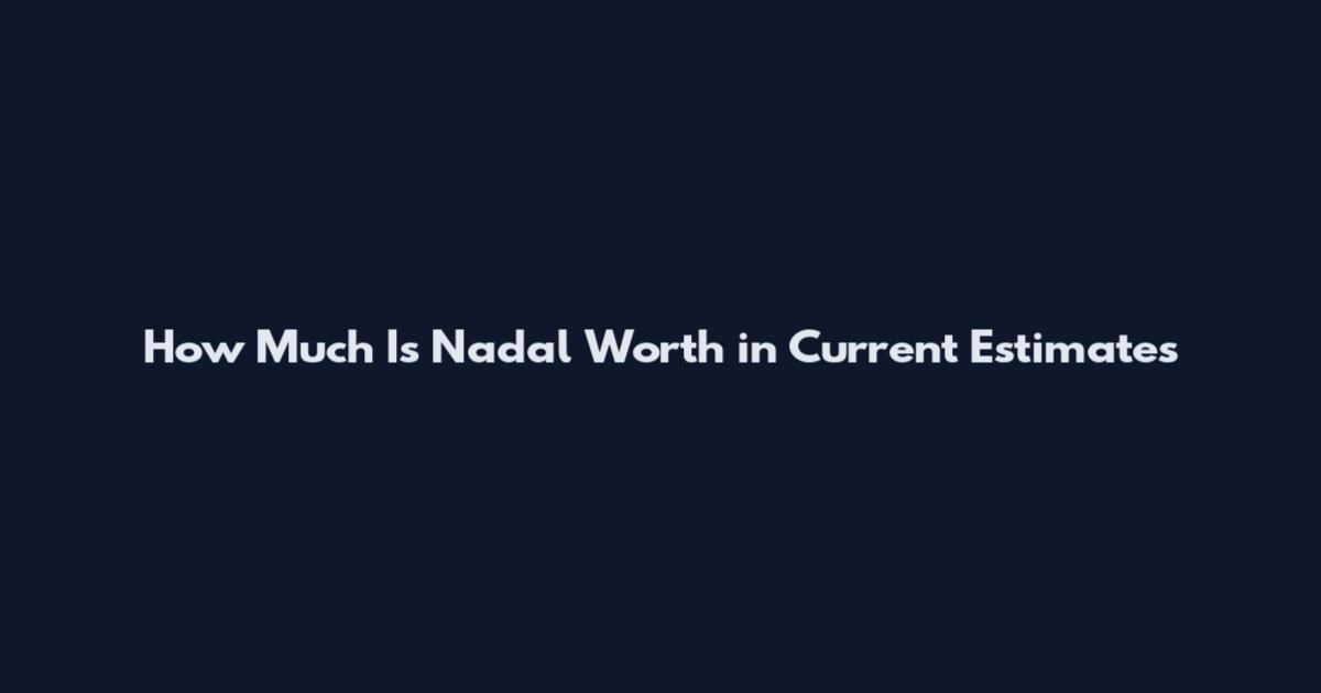 How Much Is Nadal Worth in Current Estimates
