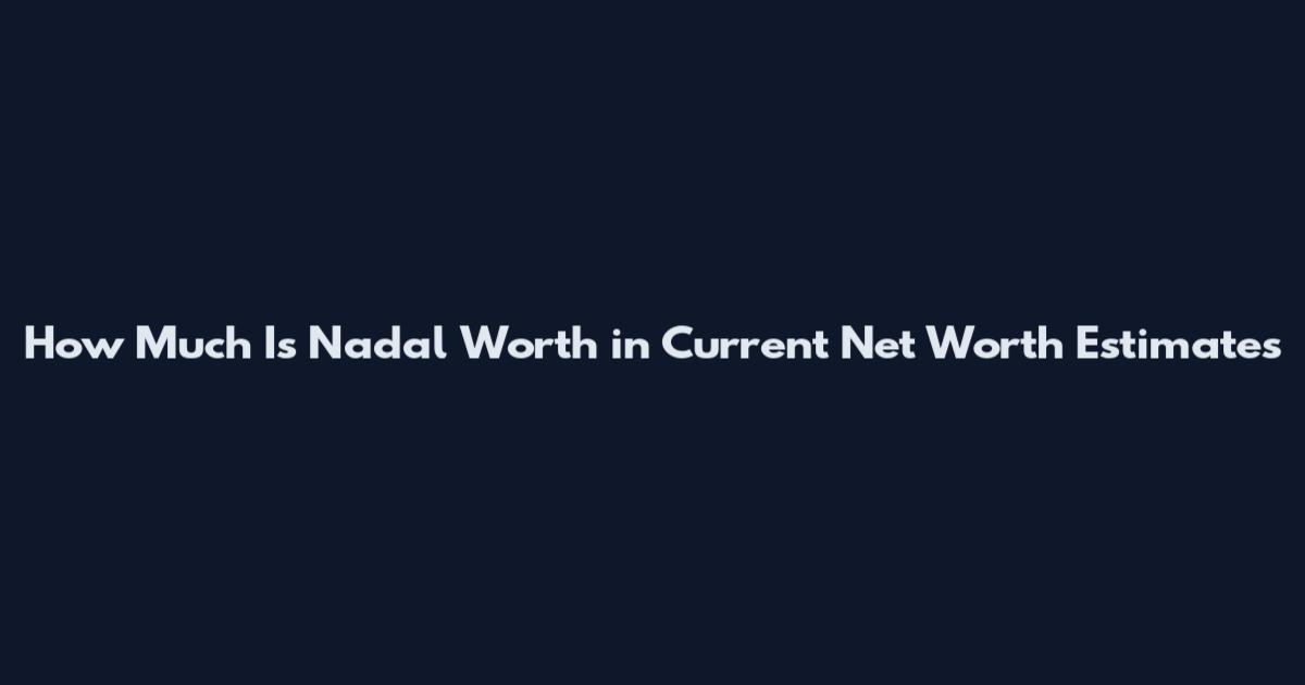 How Much Is Nadal Worth in Current Net Worth Estimates
