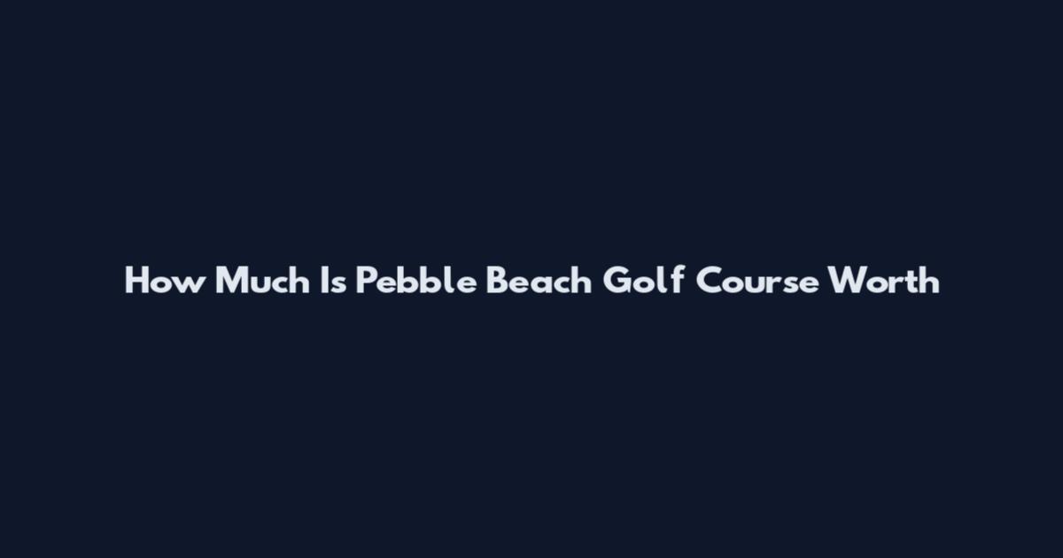 How Much Is Pebble Beach Golf Course Worth