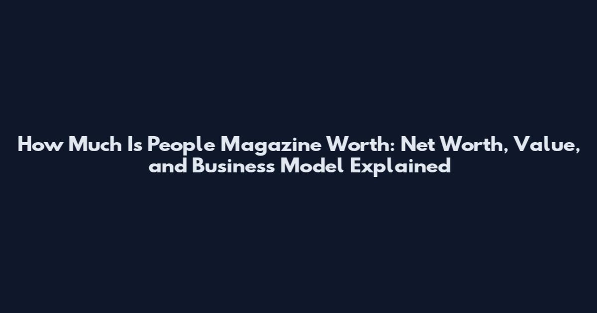 How Much Is People Magazine Worth: Net Worth, Value, and Business Model Explained