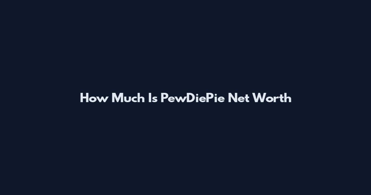 How Much Is PewDiePie Net Worth