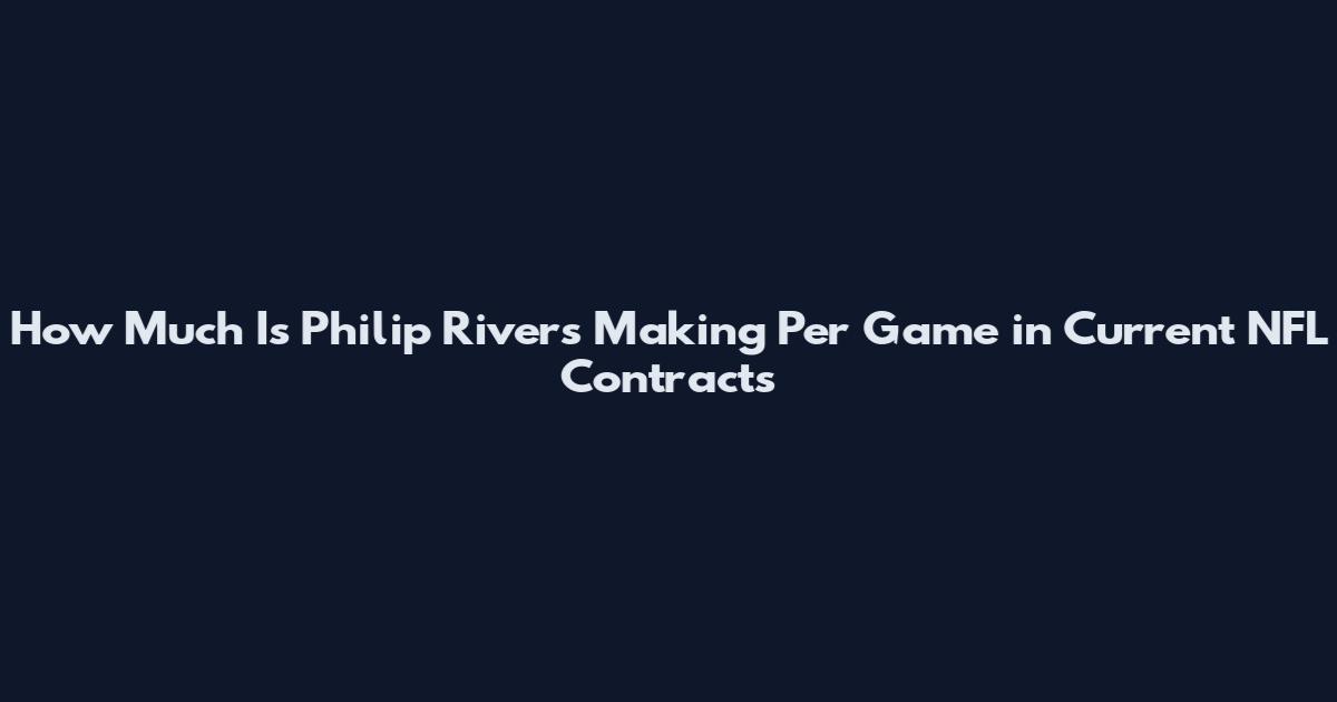 How Much Is Philip Rivers Making Per Game in Current NFL Contracts