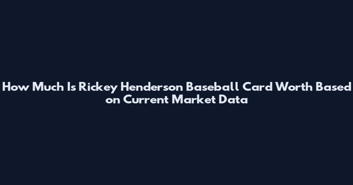 How Much Is Rickey Henderson Baseball Card Worth Based on Current Market Data