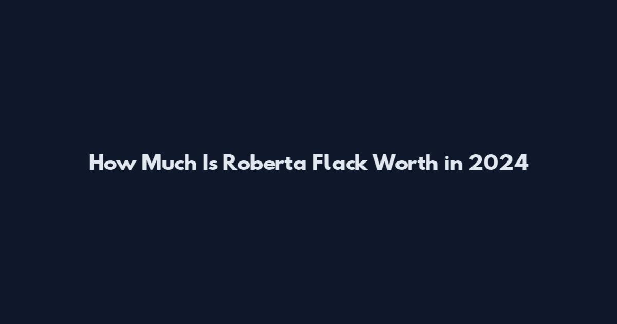 How Much Is Roberta Flack Worth in 2024