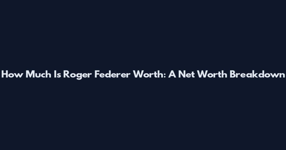 How Much Is Roger Federer Worth: A Net Worth Breakdown
