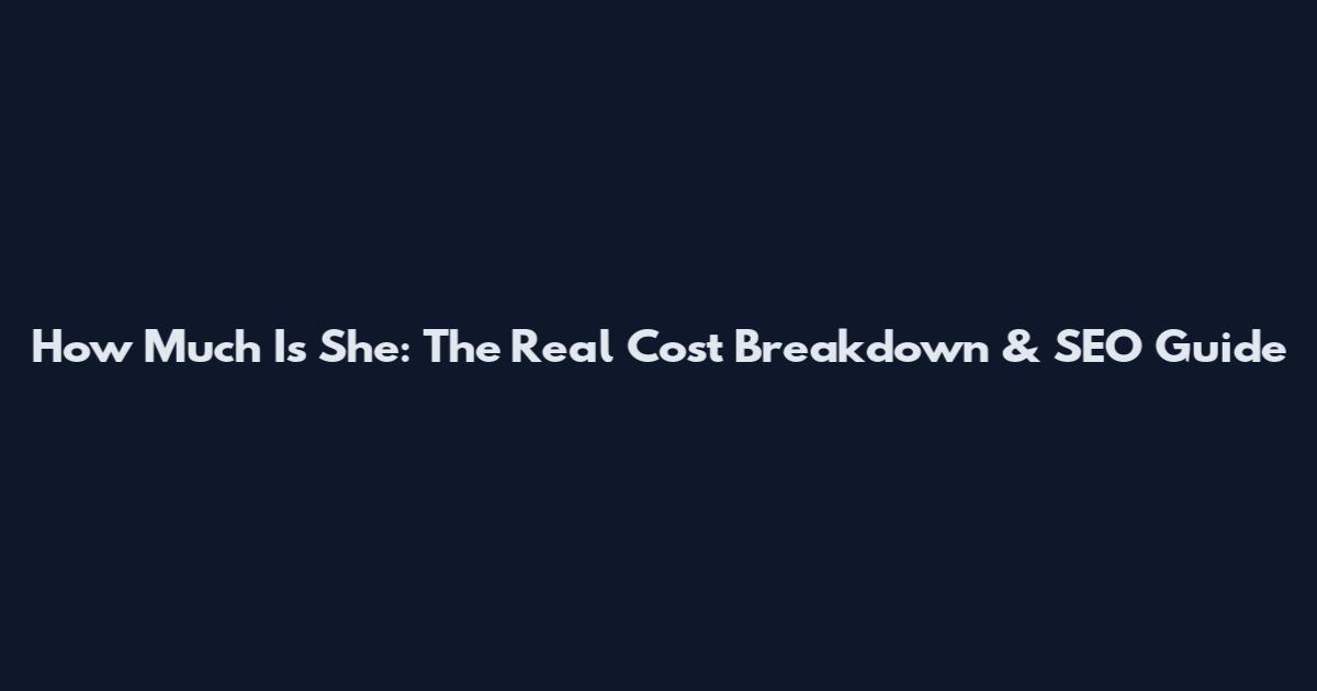 How Much Is She: The Real Cost Breakdown & SEO Guide