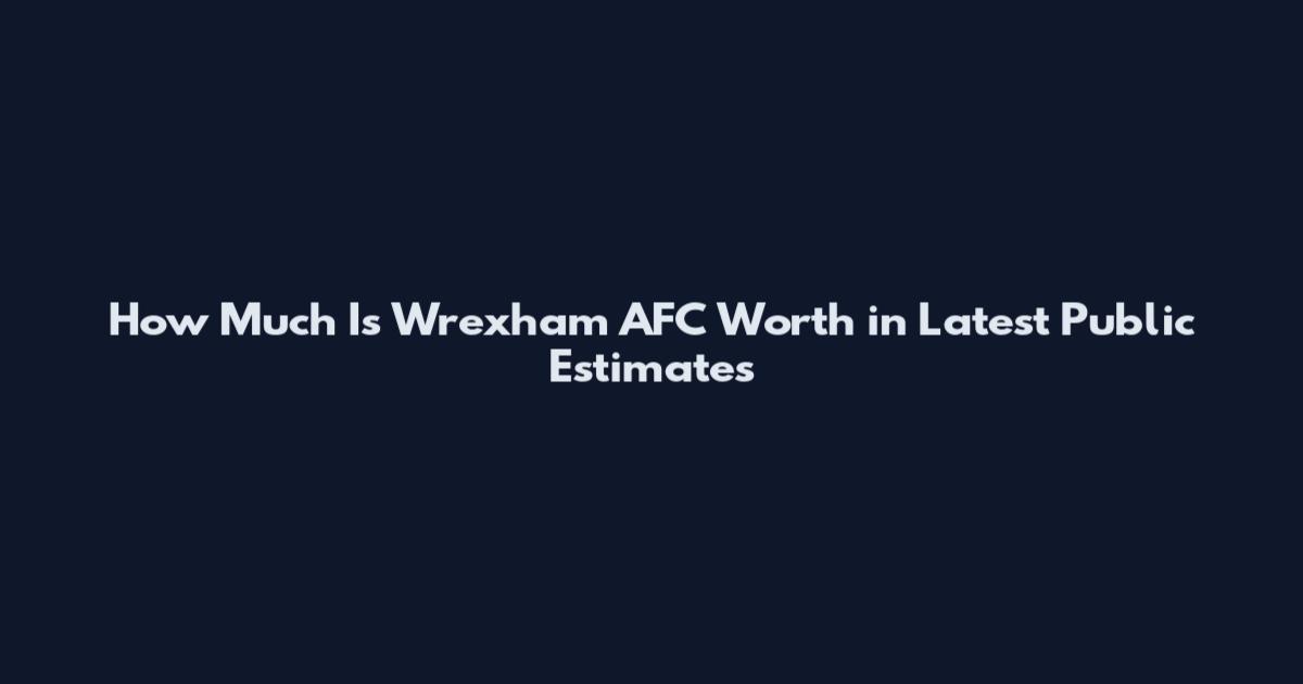 How Much Is Wrexham AFC Worth in Latest Public Estimates