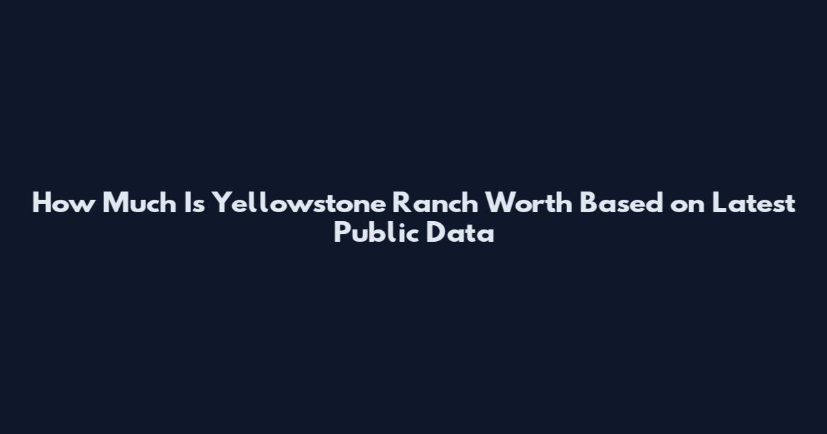 How Much Is Yellowstone Ranch Worth Based on Latest Public Data