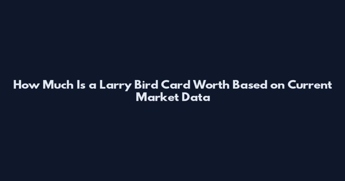 How Much Is a Larry Bird Card Worth Based on Current Market Data